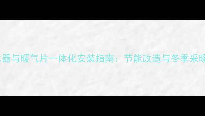 燃气热水器与暖气片一体化安装指南节能改造与冬季采暖全攻略