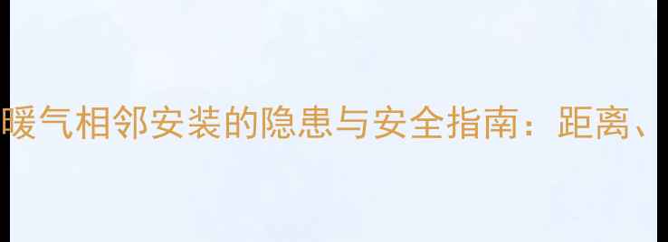 图片 燃气热水器和暖气相邻安装的隐患与安全指南：距离、通风与维护全