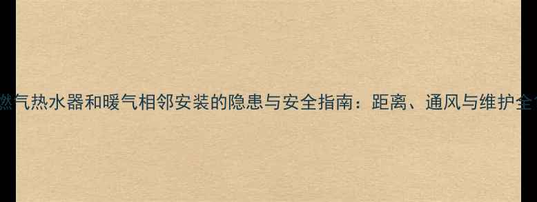 图片 燃气热水器和暖气相邻安装的隐患与安全指南：距离、通风与维护全1