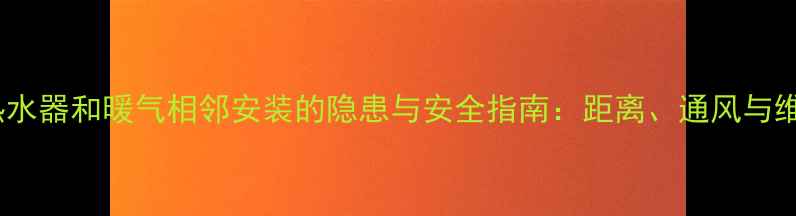 图片 燃气热水器和暖气相邻安装的隐患与安全指南：距离、通风与维护全2