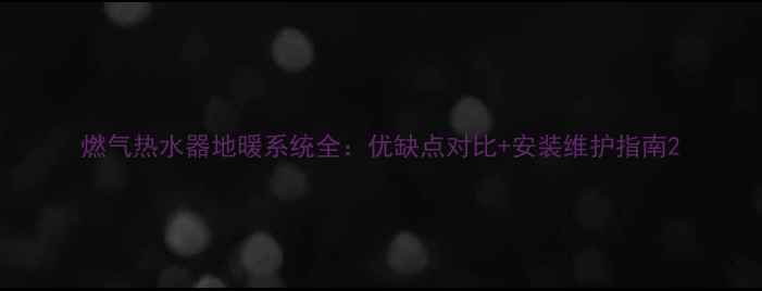 燃气热水器地暖系统全优缺点对比安装维护指南