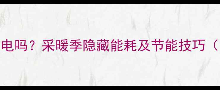燃气热水器耗电吗采暖季隐藏能耗及节能技巧附实测数据