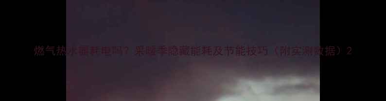 图片 燃气热水器耗电吗？采暖季隐藏能耗及节能技巧（附实测数据）2