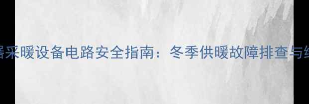 图片 燃气热水器采暖设备电路安全指南：冬季供暖故障排查与维护全攻略