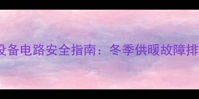图片 燃气热水器采暖设备电路安全指南：冬季供暖故障排查与维护全攻略1