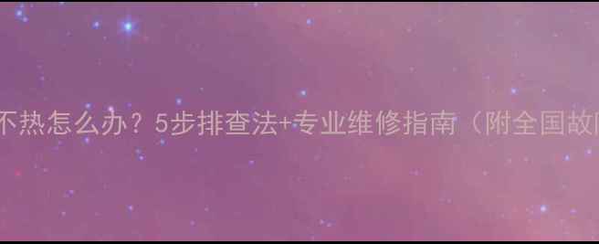 图片 燃气采暖不热怎么办？5步排查法+专业维修指南（附全国故障代码）2