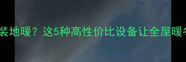 图片 燃气采暖不装地暖？这5种高性价比设备让全屋暖冬不踩坑！1