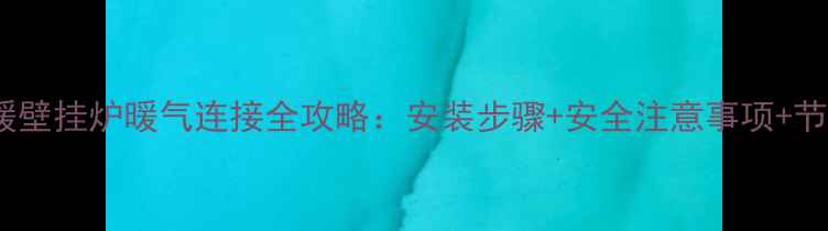 燃气采暖壁挂炉暖气连接全攻略安装步骤安全注意事项节能技巧