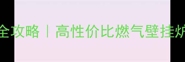 图片 燃气采暖设备选购全攻略｜高性价比燃气壁挂炉+采暖炉推荐清单1