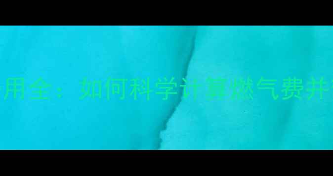 燃气采暖费用全如何科学计算燃气费并节省开支