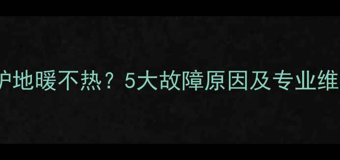 燃气锅炉地暖不热5大故障原因及专业维修方案
