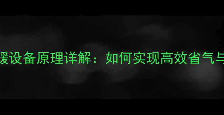 图片 燃气锅炉采暖设备原理详解：如何实现高效省气与环保节能？
