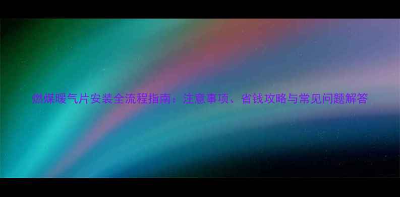 燃煤暖气片安装全流程指南注意事项省钱攻略与常见问题解答