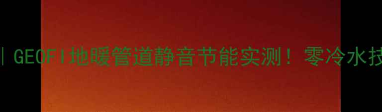 爆款地暖推荐GEOFI地暖管道静音节能实测零冷水技术8年质保全