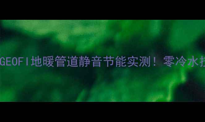 图片 爆款地暖推荐｜GEOFI地暖管道静音节能实测！零冷水技术+8年质保全1