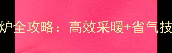 图片 爆款壁挂炉使用指南火王大屏壁挂炉全攻略：高效采暖+省气技巧+故障自检（附安装维护秘籍）2