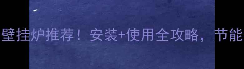 爆款家用天然气壁挂炉推荐安装使用全攻略节能省气指南来了