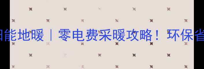 爆款家用太阳能地暖零电费采暖攻略环保省电又升温快