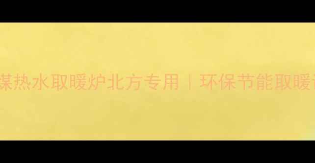 爆款家用蜂窝煤热水取暖炉北方专用环保节能取暖设备选购指南