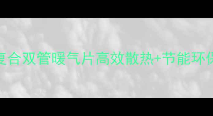 图片 爆款推荐！品尚铜铝复合双管暖气片高效散热+节能环保，家庭商用采暖首选