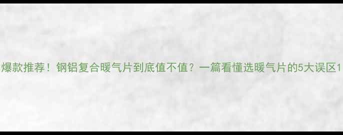 图片 爆款推荐！钢铝复合暖气片到底值不值？一篇看懂选暖气片的5大误区1