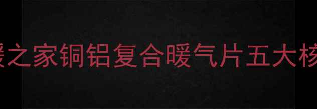 图片 爆款采暖设备推荐：欧暖之家铜铝复合暖气片五大核心优势（附选购指南）2