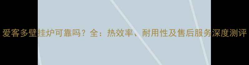 图片 爱客多壁挂炉可靠吗？全：热效率、耐用性及售后服务深度测评