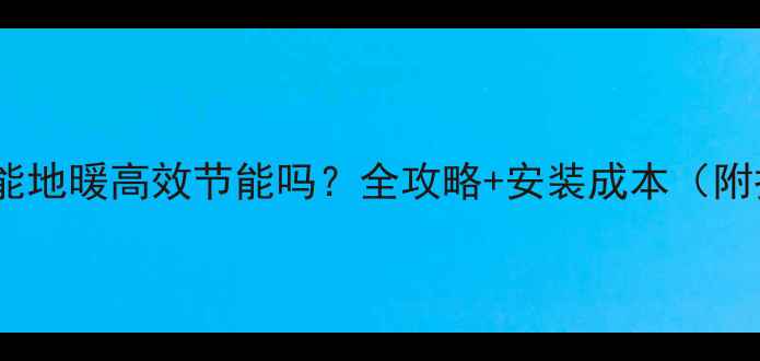 图片 牟平区空气能地暖高效节能吗？全攻略+安装成本（附报价清单）2