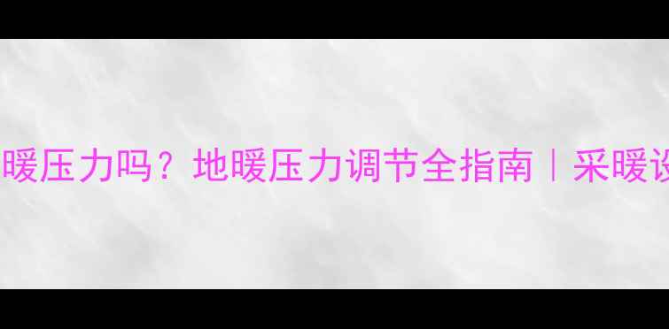 图片 物业有权调地暖压力吗？地暖压力调节全指南｜采暖设备保养秘籍1