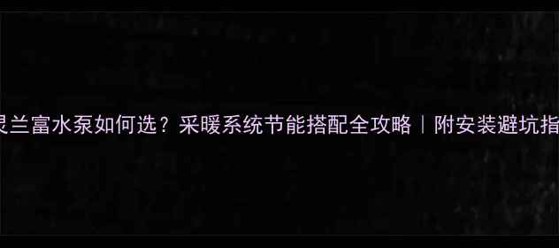 特灵兰富水泵如何选采暖系统节能搭配全攻略附安装避坑指南