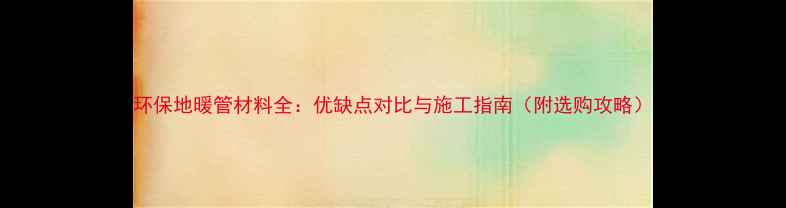 图片 环保地暖管材料全：优缺点对比与施工指南（附选购攻略）
