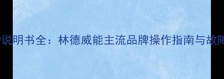 现代壁挂炉说明书全林德威能主流品牌操作指南与故障代码解读