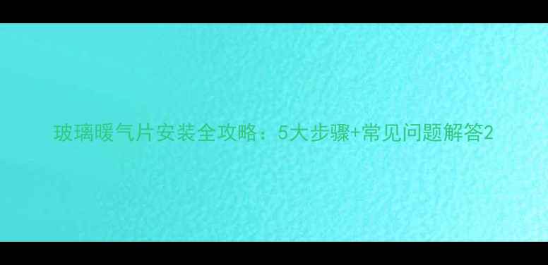 玻璃暖气片安装全攻略5大步骤常见问题解答