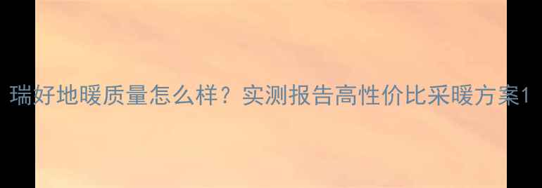 图片 瑞好地暖质量怎么样？实测报告高性价比采暖方案1