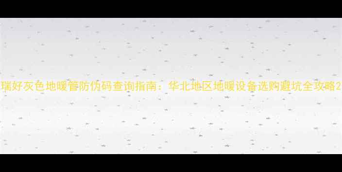 图片 瑞好灰色地暖管防伪码查询指南：华北地区地暖设备选购避坑全攻略2