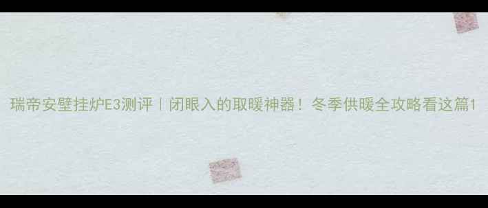 图片 瑞帝安壁挂炉E3测评｜闭眼入的取暖神器！冬季供暖全攻略看这篇1