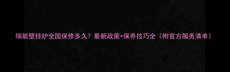 图片 瑞能壁挂炉全国保修多久？最新政策+保养技巧全（附官方服务清单）