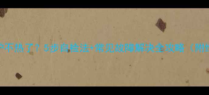 图片 瑞马壁挂炉不热了？5步自检法+常见故障解决全攻略（附维修视频）