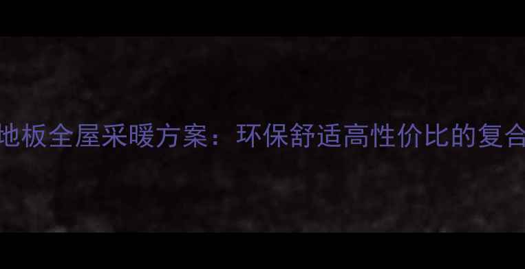 图片 瓷砖地暖+木地板全屋采暖方案：环保舒适高性价比的复合式采暖系统2