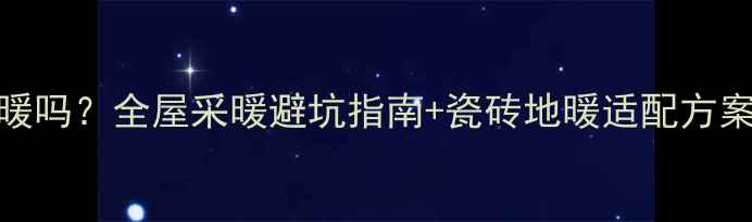 图片 瓷砖地板能装地暖吗？全屋采暖避坑指南+瓷砖地暖适配方案，附选材对比表