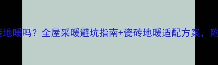 瓷砖地板能装地暖吗全屋采暖避坑指南瓷砖地暖适配方案附选材对比表