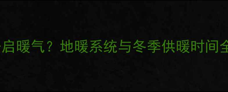 图片 瓷砖铺贴后多久开启暖气？地暖系统与冬季供暖时间全（附养护指南）1