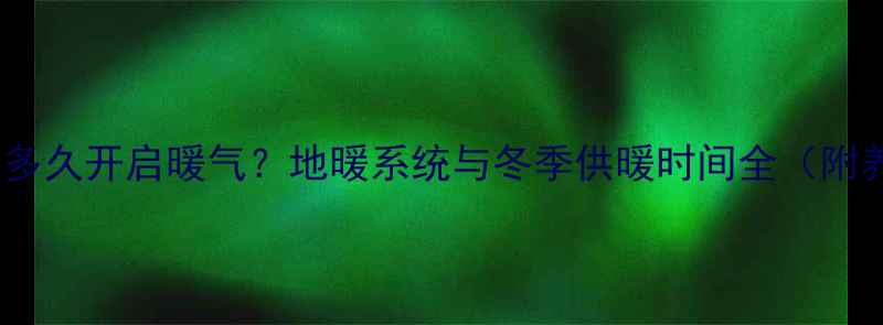 瓷砖铺贴后多久开启暖气地暖系统与冬季供暖时间全附养护指南