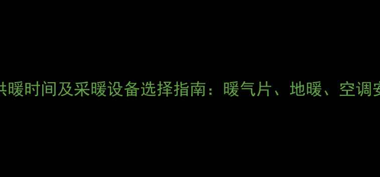 甘肃冬季供暖时间及采暖设备选择指南暖气片地暖空调安装时间表