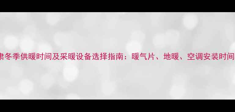图片 甘肃冬季供暖时间及采暖设备选择指南：暖气片、地暖、空调安装时间表1