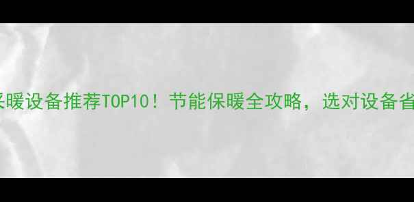 图片 甘肃家用采暖设备推荐TOP10！节能保暖全攻略，选对设备省心又省钱2