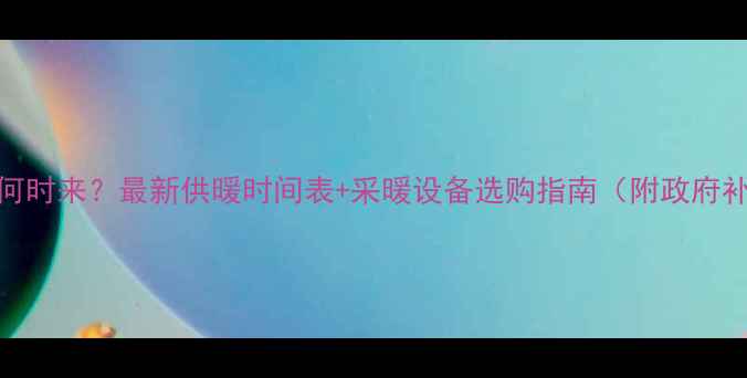 图片 甘肃暖气何时来？最新供暖时间表+采暖设备选购指南（附政府补贴政策）