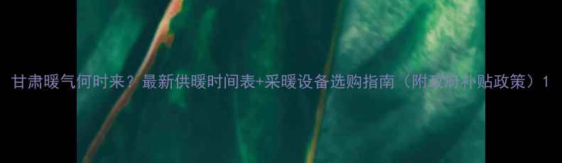 图片 甘肃暖气何时来？最新供暖时间表+采暖设备选购指南（附政府补贴政策）1