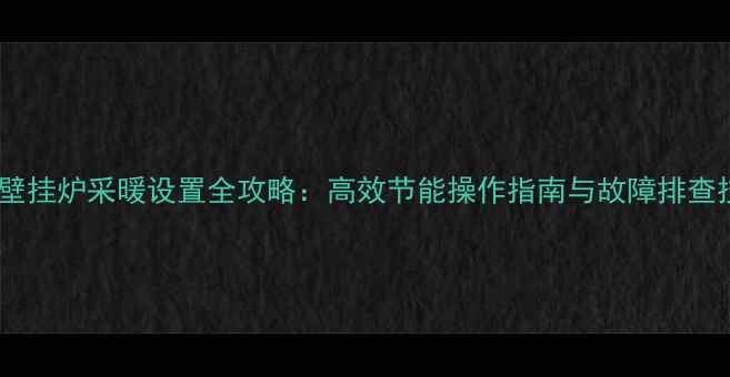 图片 申花壁挂炉采暖设置全攻略：高效节能操作指南与故障排查技巧1