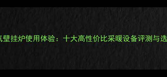 图片 申花燃气壁挂炉使用体验：十大高性价比采暖设备评测与选购指南1